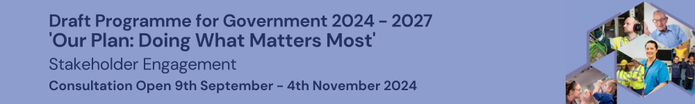 Logo: Draft Programme for Government 2024 -2027.  ‘Our Plan: Doing what matters most’.  Stakeholder Engagement.  Consultation Open 9th September – 4th November 2024.